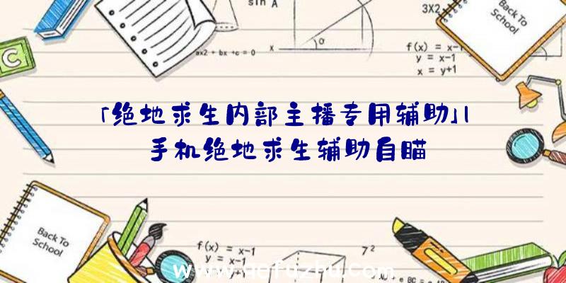 「绝地求生内部主播专用辅助」|手机绝地求生辅助自瞄